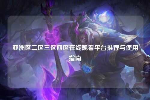 亚洲区二区三区四区在线观看平台推荐与使用指南
