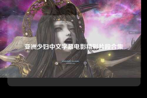 亚洲少妇中文字幕电影精彩片段合集