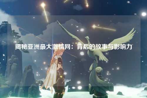 揭秘亚洲最大激情网：背后的故事与影响力