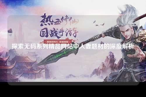 探索无码系列精品网站中人妻题材的深度解析