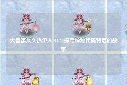 大香蕉久久热伊人911：探寻神秘代码背后的故事