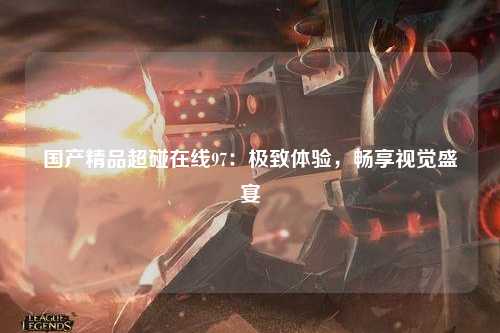 国产精品超碰在线97：极致体验，畅享视觉盛宴