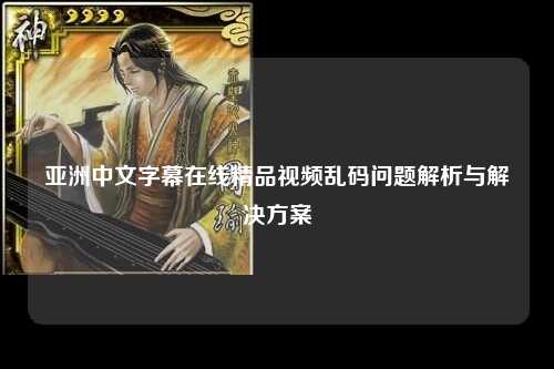 亚洲中文字幕在线精品视频乱码问题解析与解决方案