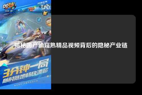 揭秘国产偷窥熟精品视频背后的隐秘产业链