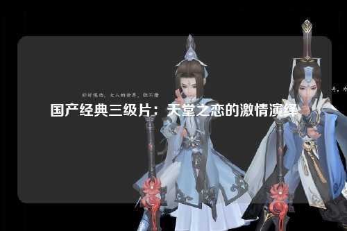 国产经典三级片：天堂之恋的激情演绎