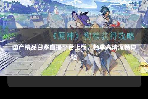 国产精品白浆直播平台上线，畅享高清流畅体验