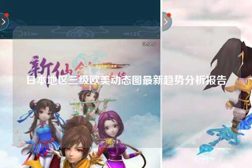日本地区三级欧美动态图最新趋势分析报告