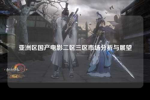 亚洲区国产电影二区三区市场分析与展望