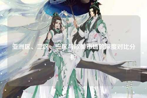 亚洲区、二区、三区与欧美市场的深度对比分析