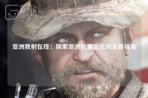 亚洲我射在线：探索亚洲射箭文化的全新视角