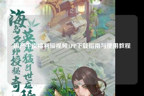 国产午夜福利短视频APP下载指南与使用教程