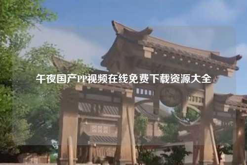 午夜国产PP视频在线免费下载资源大全