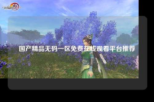 国产精品无码一区免费在线观看平台推荐