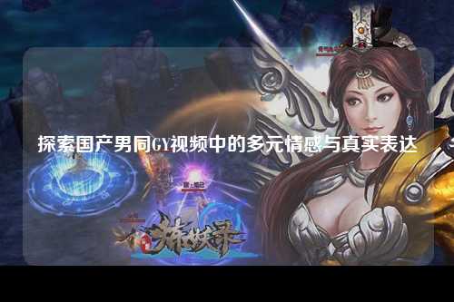 探索国产男同GY视频中的多元情感与真实表达