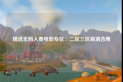 精选无码人妻电影专区：二区三区高清合集