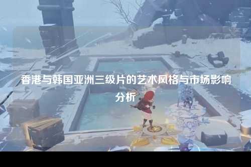 香港与韩国亚洲三级片的艺术风格与市场影响分析
