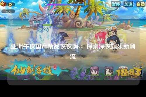 亚洲午夜国产精品夜夜嗨v：探索深夜娱乐新潮流