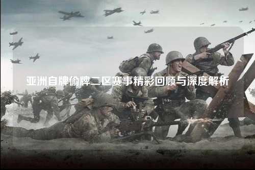 亚洲自牌偷牌二区赛事精彩回顾与深度解析