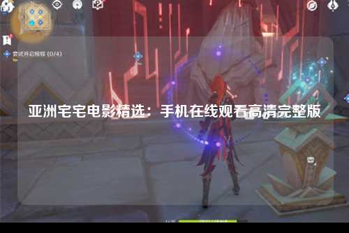 亚洲宅宅电影精选：手机在线观看高清完整版
