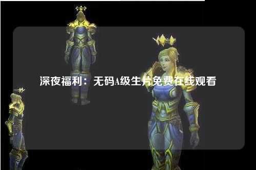 深夜福利：无码A级生片免费在线观看