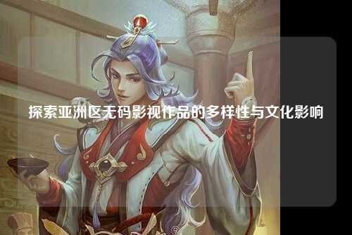 探索亚洲区无码影视作品的多样性与文化影响