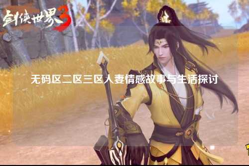 无码区二区三区人妻情感故事与生活探讨