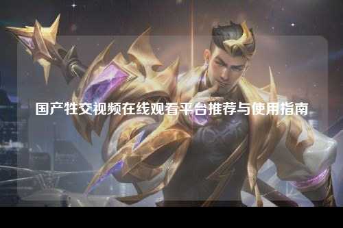 国产牲交视频在线观看平台推荐与使用指南