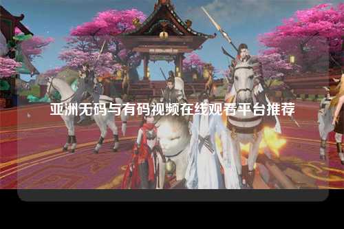 亚洲无码与有码视频在线观看平台推荐