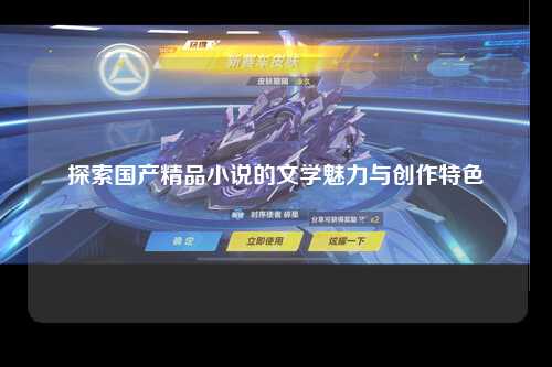 探索国产精品小说的文学魅力与创作特色