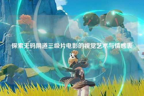探索无码阴道三级片电影的视觉艺术与情感表达