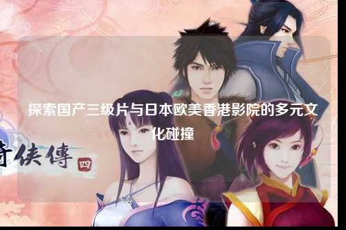 探索国产三级片与日本欧美香港影院的多元文化碰撞