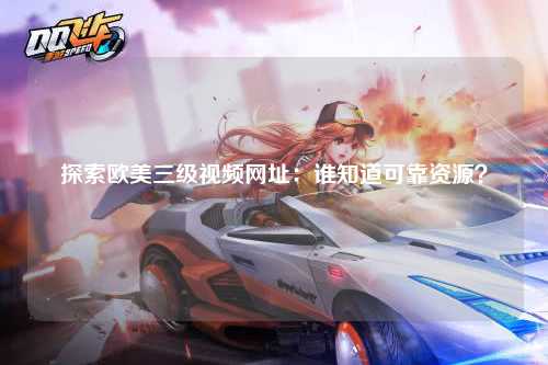 探索欧美三级视频网址：谁知道可靠资源？
