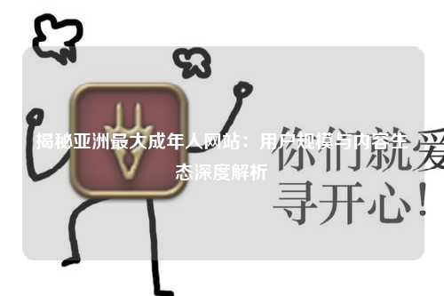 揭秘亚洲最大成年人网站：用户规模与内容生态深度解析