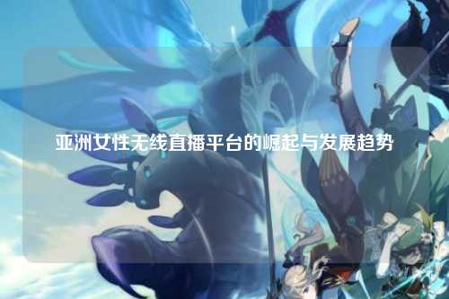 亚洲女性无线直播平台的崛起与发展趋势