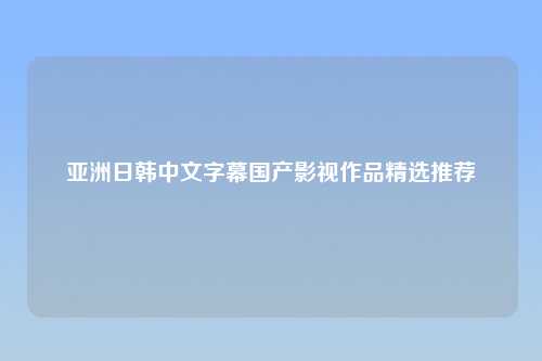 亚洲日韩中文字幕国产影视作品精选推荐