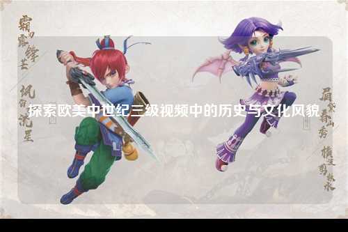 探索欧美中世纪三级视频中的历史与文化风貌