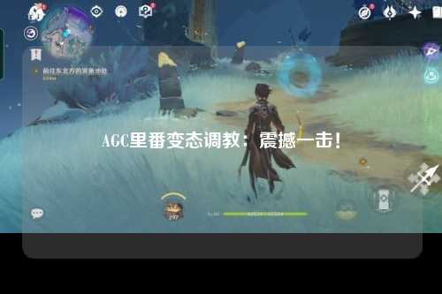 AGC里番变态调教：震撼一击！