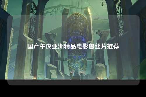 国产午夜亚洲精品电影鲁丝片推荐