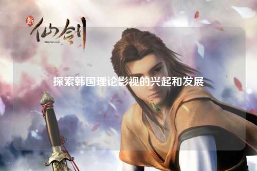 探索韩国理论影视的兴起和发展