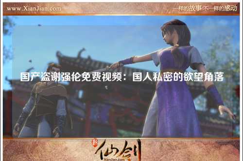 国产盗谢强伦免费视频：国人私密的欲望角落