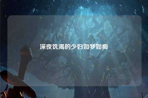 深夜饥渴的少妇如梦如痴