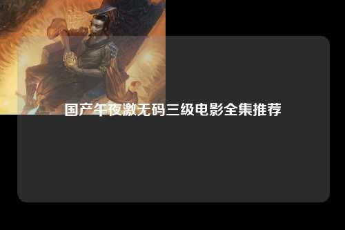 国产午夜激无码三级电影全集推荐