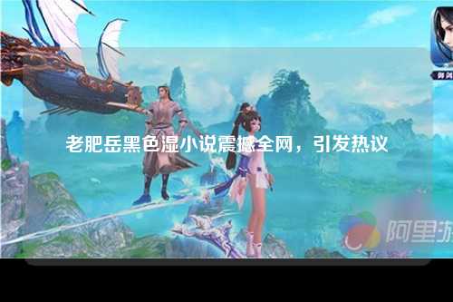 老肥岳黑色湿小说震撼全网，引发热议