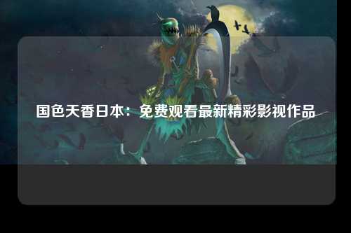 国色天香日本：免费观看最新精彩影视作品