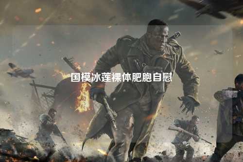 国模冰莲裸体肥胞自慰