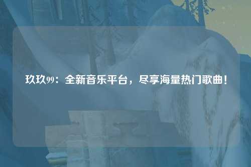 玖玖99：全新音乐平台，尽享海量热门歌曲！