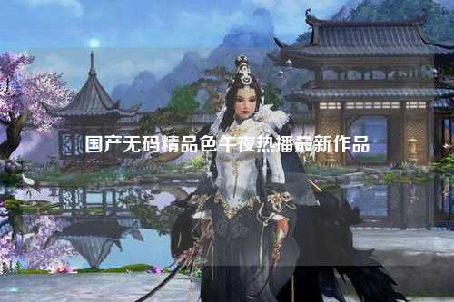 国产无码精品色午夜热播最新作品