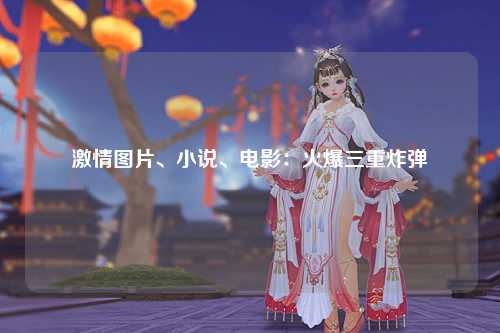 激情图片、小说、电影：火爆三重炸弹