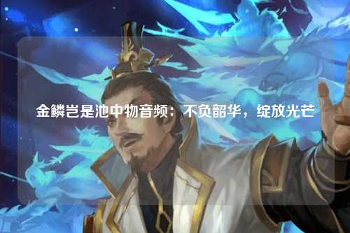 金鳞岂是池中物音频：不负韶华，绽放光芒