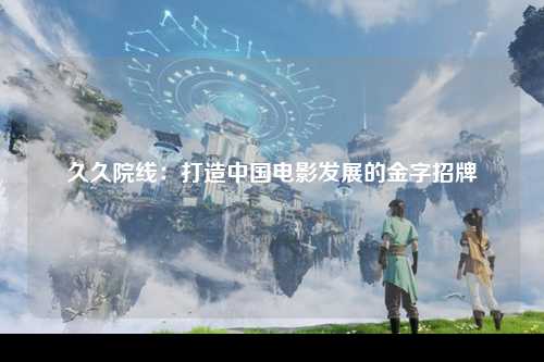 久久院线：打造中国电影发展的金字招牌